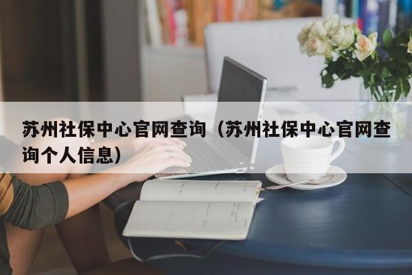 苏州社保中心官网查询（苏州社保中心官网查询个人信息）