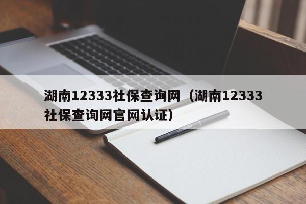 湖南12333社保查询网（湖南12333社保查询网官网认证）