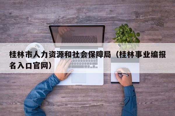 桂林市人力资源和社会保障局（桂林事业编报名入口官网）