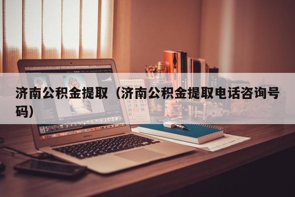 济南公积金提取（济南公积金提取电话咨询号码）