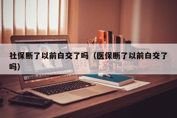 社保断了以前白交了吗（医保断了以前白交了吗）