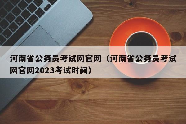 河南省公务员考试网官网（河南省公务员考试网官网2023考试时间）