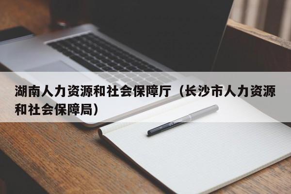 湖南人力资源和社会保障厅（长沙市人力资源和社会保障局）