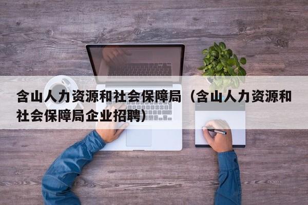 含山人力资源和社会保障局（含山人力资源和社会保障局企业招聘）