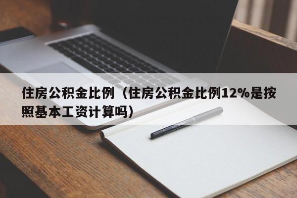 住房公积金比例（住房公积金比例12%是按照基本工资计算吗）