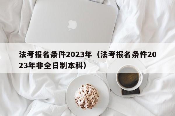 法考报名条件2023年（法考报名条件2023年非全日制本科）