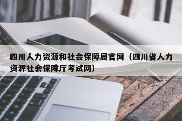 四川人力资源和社会保障局官网（四川省人力资源社会保障厅考试网）