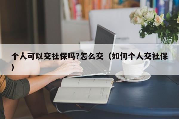 个人可以交社保吗?怎么交（如何个人交社保）