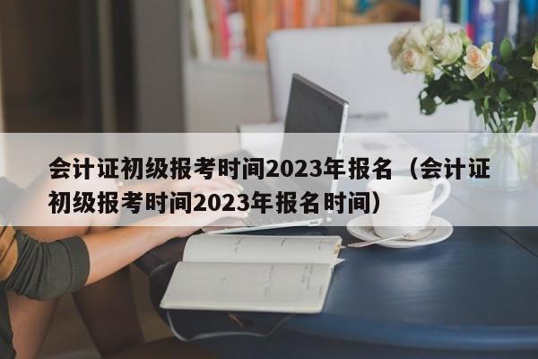 会计证初级报考时间2023年报名（会计证初级报考时间2023年报名时间）