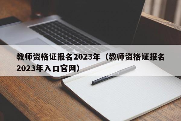 教师资格证报名2023年（教师资格证报名2023年入口官网）