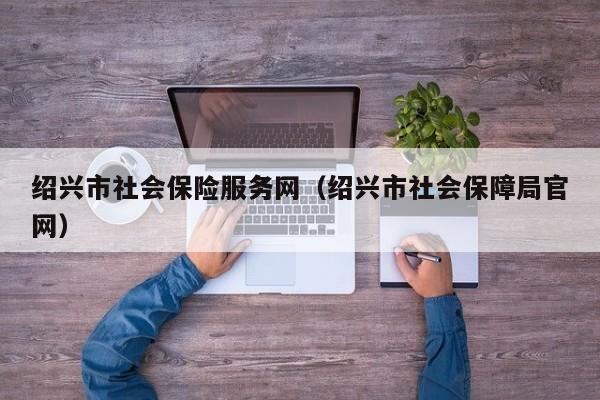 绍兴市社会保险服务网（绍兴市社会保障局官网）