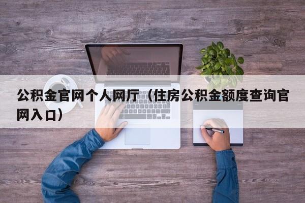 公积金官网个人网厅（住房公积金额度查询官网入口）