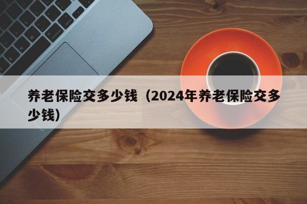 养老保险交多少钱（2024年养老保险交多少钱）