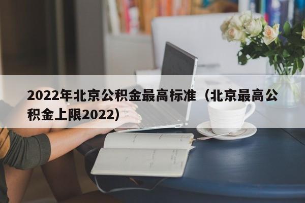 2022年北京公积金最高标准（北京最高公积金上限2022）