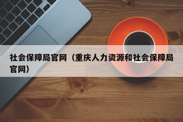 社会保障局官网（重庆人力资源和社会保障局官网）