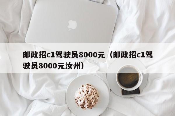 邮政招c1驾驶员8000元（邮政招c1驾驶员8000元汝州）