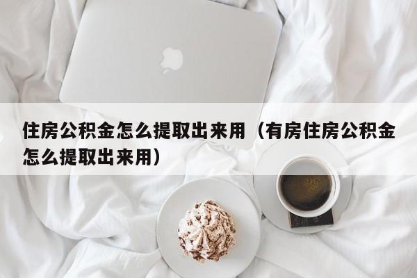 住房公积金怎么提取出来用（有房住房公积金怎么提取出来用）