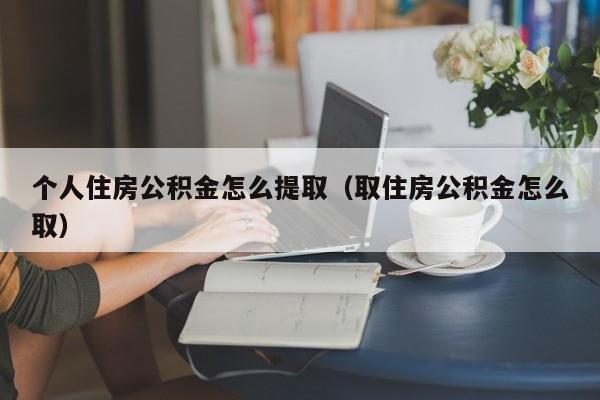 个人住房公积金怎么提取（取住房公积金怎么取）