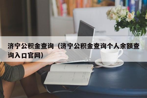 济宁公积金查询（济宁公积金查询个人余额查询入口官网）