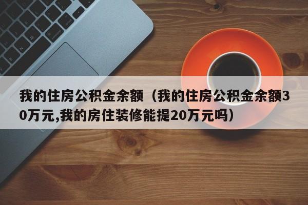 我的住房公积金余额（我的住房公积金余额30万元,我的房住装修能提20万元吗）