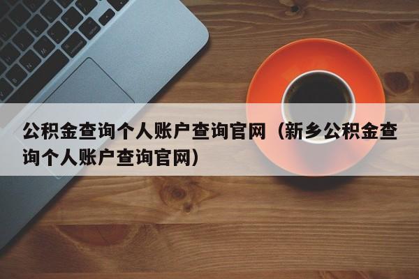 公积金查询个人账户查询官网（新乡公积金查询个人账户查询官网）