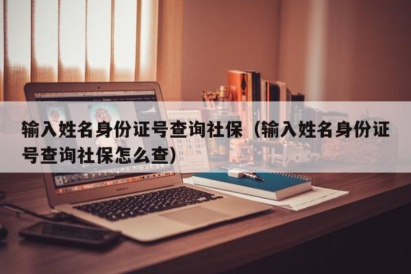 输入姓名身份证号查询社保（输入姓名身份证号查询社保怎么查）