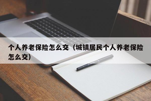 个人养老保险怎么交（城镇居民个人养老保险怎么交）