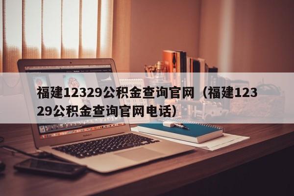 福建12329公积金查询官网（福建12329公积金查询官网电话）