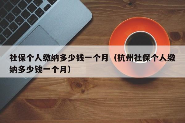 社保个人缴纳多少钱一个月（杭州社保个人缴纳多少钱一个月）