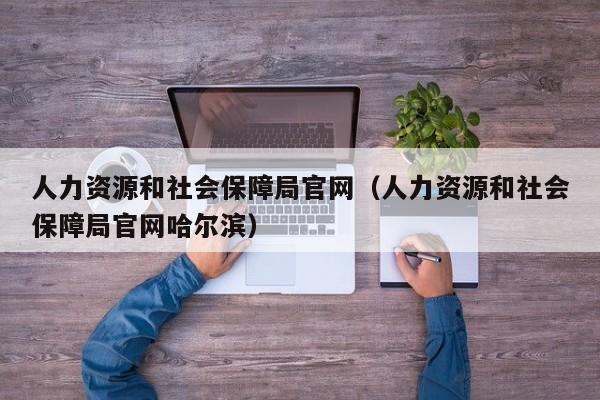 人力资源和社会保障局官网（人力资源和社会保障局官网哈尔滨）