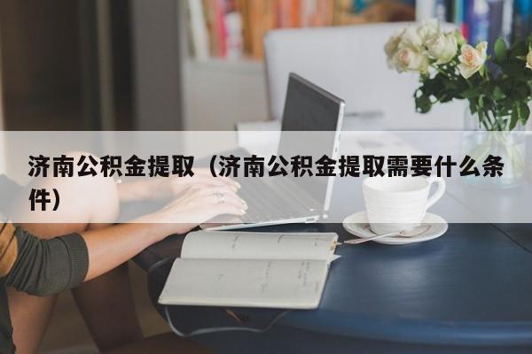 济南公积金提取（济南公积金提取需要什么条件）