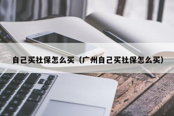 自己买社保怎么买（广州自己买社保怎么买）