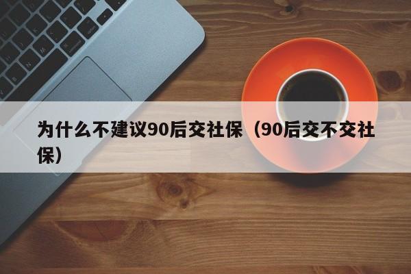 为什么不建议90后交社保（90后交不交社保）