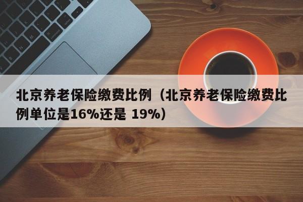 北京养老保险缴费比例（北京养老保险缴费比例单位是16%还是 19%）