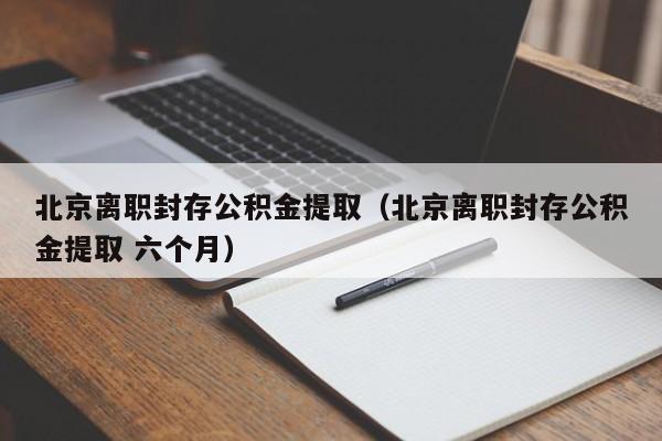 北京离职封存公积金提取（北京离职封存公积金提取 六个月）