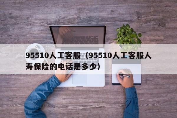 95510人工客服（95510人工客服人寿保险的电话是多少）