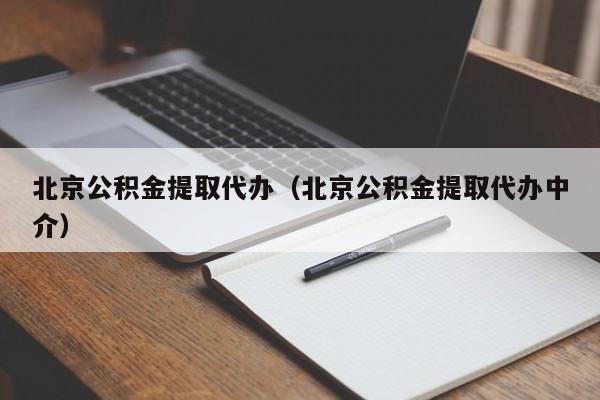 北京公积金提取代办（北京公积金提取代办中介）