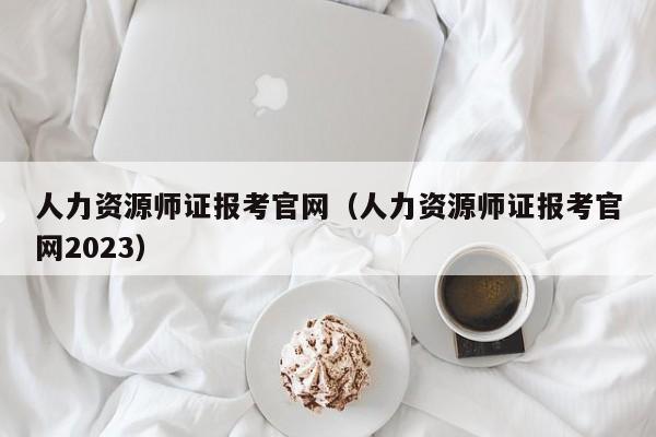 人力资源师证报考官网（人力资源师证报考官网2023）