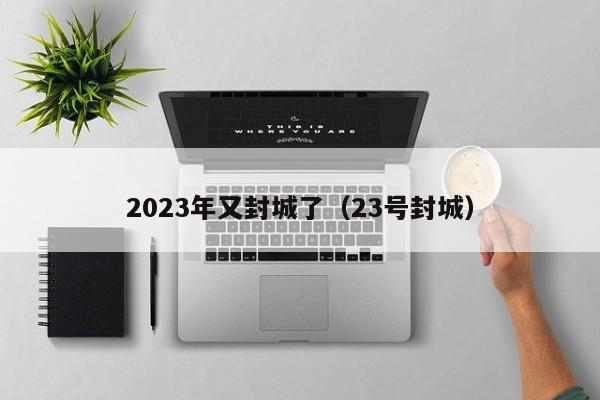 2023年又封城了（23号封城）