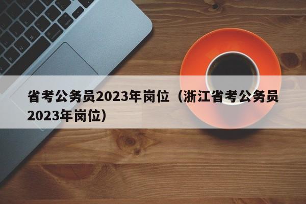 省考公务员2023年岗位（浙江省考公务员2023年岗位）