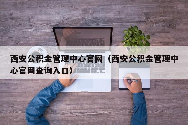 西安公积金管理中心官网（西安公积金管理中心官网查询入口）