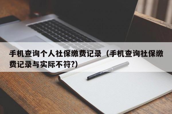 手机查询个人社保缴费记录（手机查询社保缴费记录与实际不符?）