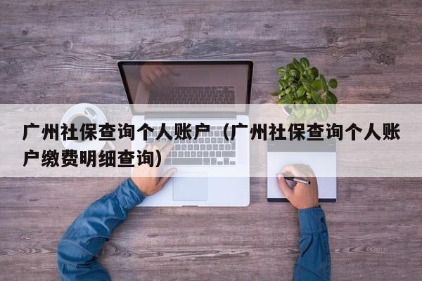 广州社保查询个人账户（广州社保查询个人账户缴费明细查询）