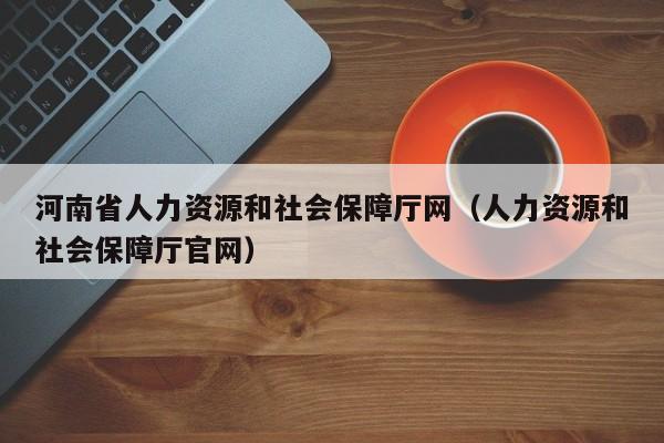 河南省人力资源和社会保障厅网（人力资源和社会保障厅官网）