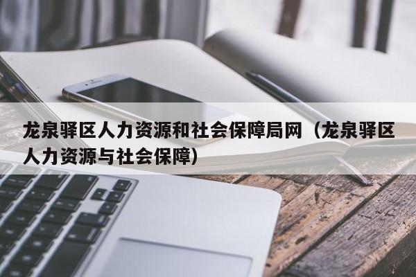 龙泉驿区人力资源和社会保障局网（龙泉驿区人力资源与社会保障）