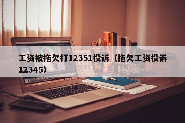 工资被拖欠打12351投诉（拖欠工资投诉12345）