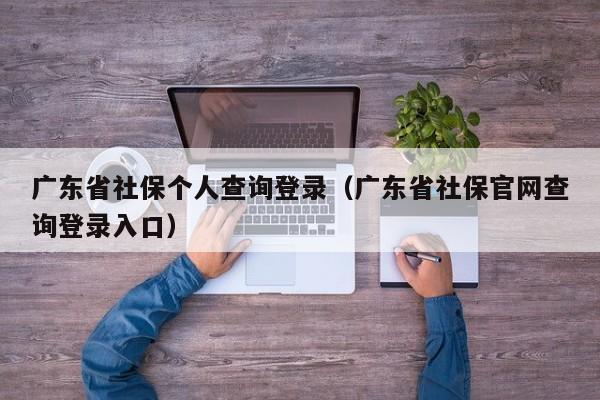 广东省社保个人查询登录（广东省社保官网查询登录入口）