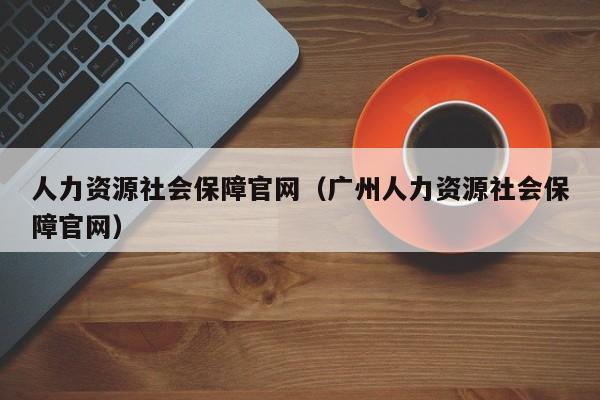 人力资源社会保障官网（广州人力资源社会保障官网）