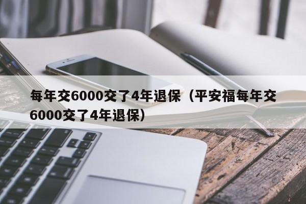 每年交6000交了4年退保（平安福每年交6000交了4年退保）