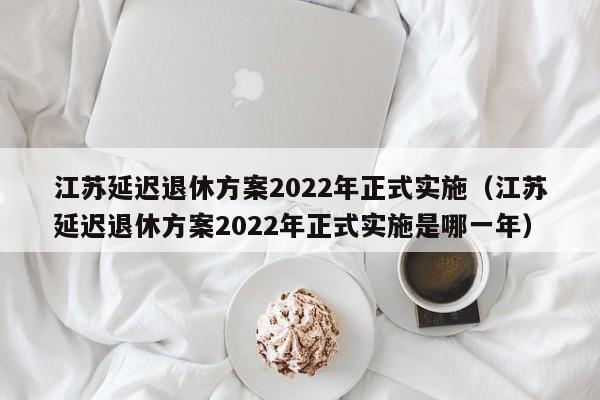 江苏延迟退休方案2022年正式实施（江苏延迟退休方案2022年正式实施是哪一年）